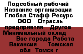 Подсобный рабочий › Название организации ­ Глобал Стафф Ресурс, ООО › Отрасль предприятия ­ Другое › Минимальный оклад ­ 25 000 - Все города Работа » Вакансии   . Томская обл.,Томск г.